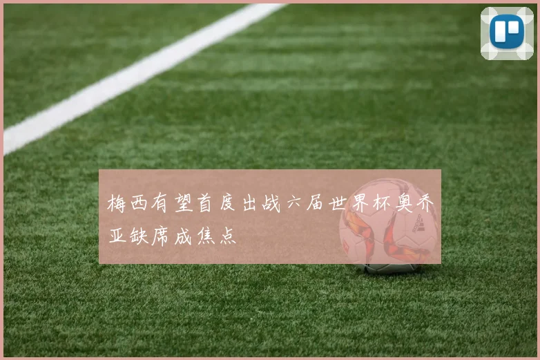 梅西有望首度出战六届世界杯奥乔亚缺席成焦点