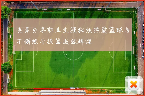 克莱分享职业生涯秘诀热爱篮球与不懈练习投篮成就辉煌