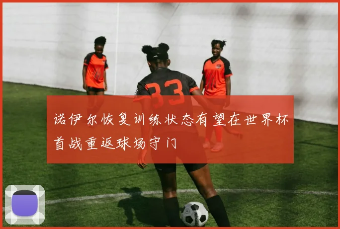 诺伊尔恢复训练状态有望在世界杯首战重返球场守门