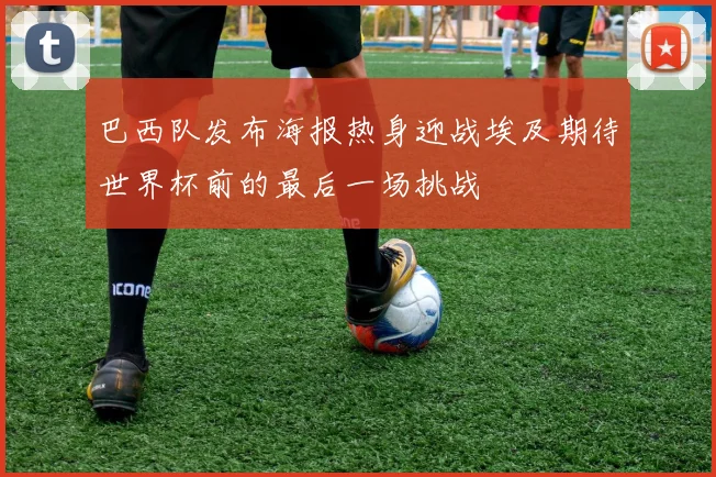巴西队发布海报热身迎战埃及期待世界杯前的最后一场挑战