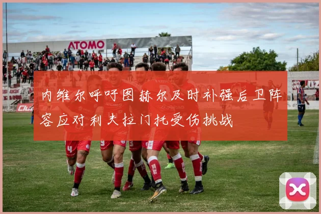 内维尔呼吁图赫尔及时补强后卫阵容应对利夫拉门托受伤挑战