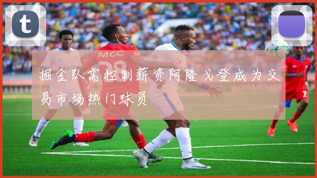 掘金队需控制薪资阿隆戈登成为交易市场热门球员