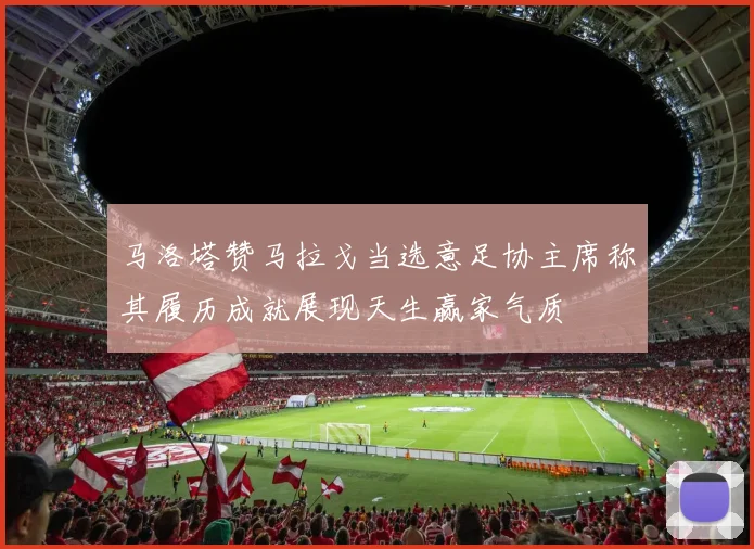 马洛塔赞马拉戈当选意足协主席称其履历成就展现天生赢家气质