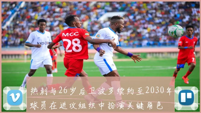 热刺与26岁后卫波罗续约至2030年球员在进攻组织中扮演关键角色