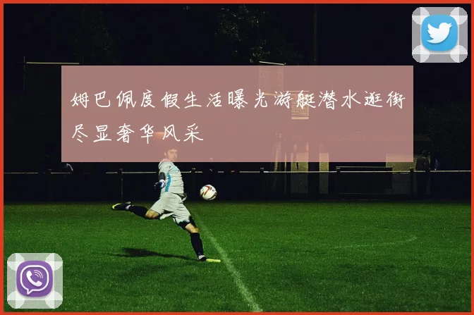姆巴佩度假生活曝光游艇潜水逛街尽显奢华风采