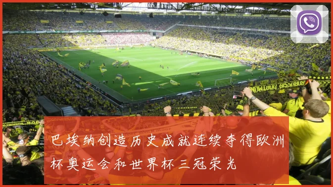 巴埃纳创造历史成就连续夺得欧洲杯奥运会和世界杯三冠荣光