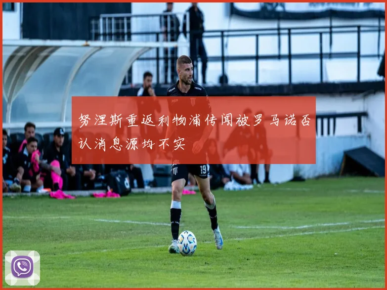 努涅斯重返利物浦传闻被罗马诺否认消息源均不实