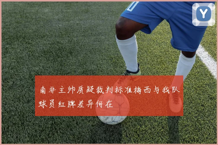 南非主帅质疑裁判标准梅西与我队球员红牌差异何在