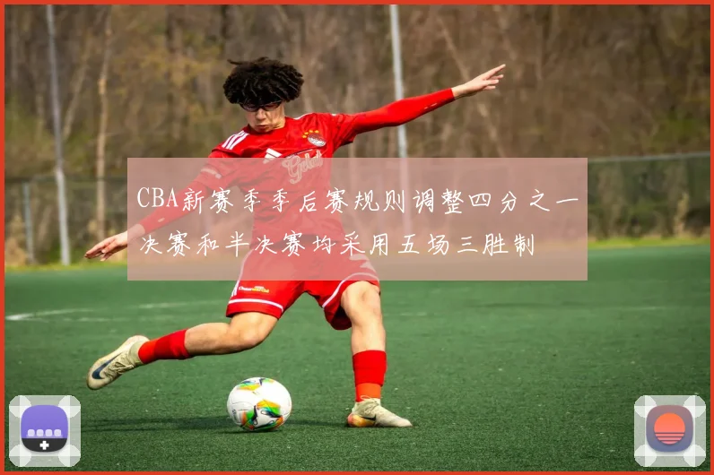 CBA新赛季季后赛规则调整四分之一决赛和半决赛均采用五场三胜制