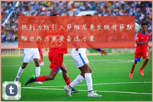 热刺为防引入萨维尼奥失败将萨默维尔作为重要备选方案