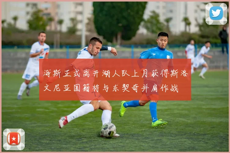 海斯正式离开湖人队上月获得斯洛文尼亚国籍将与东契奇并肩作战