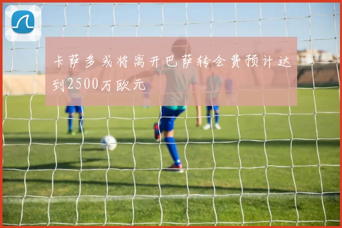 卡萨多或将离开巴萨转会费预计达到2500万欧元