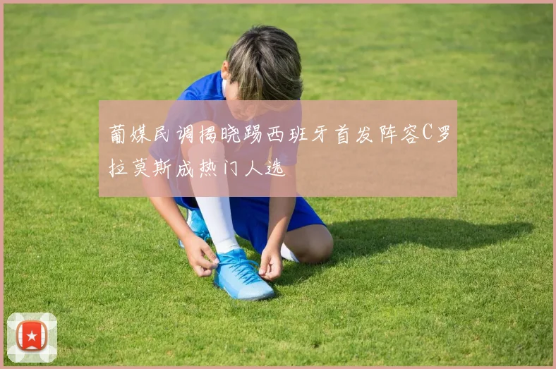 葡媒民调揭晓踢西班牙首发阵容C罗拉莫斯成热门人选