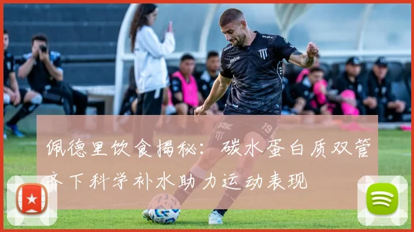 佩德里饮食揭秘:碳水蛋白质双管齐下科学补水助力运动表现