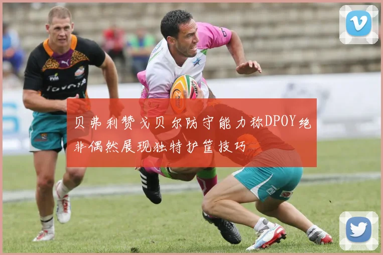 贝弗利赞戈贝尔防守能力称DPOY绝非偶然展现独特护筐技巧
