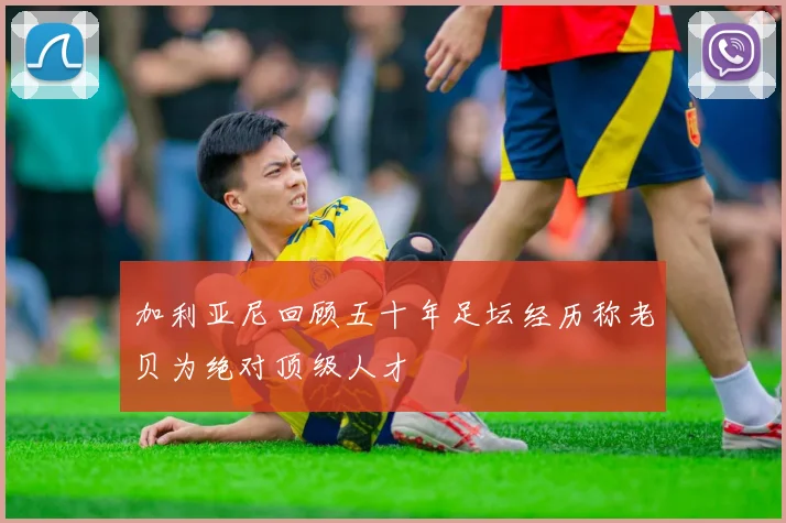 加利亚尼回顾五十年足坛经历称老贝为绝对顶级人才