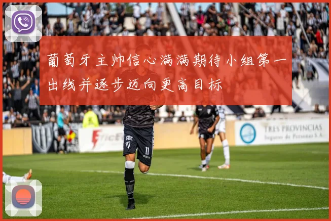 葡萄牙主帅信心满满期待小组第一出线并逐步迈向更高目标