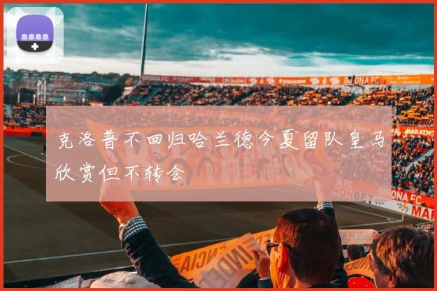 克洛普不回归哈兰德今夏留队皇马欣赏但不转会